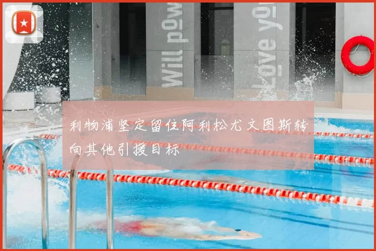 利物浦坚定留住阿利松尤文图斯转向其他引援目标
