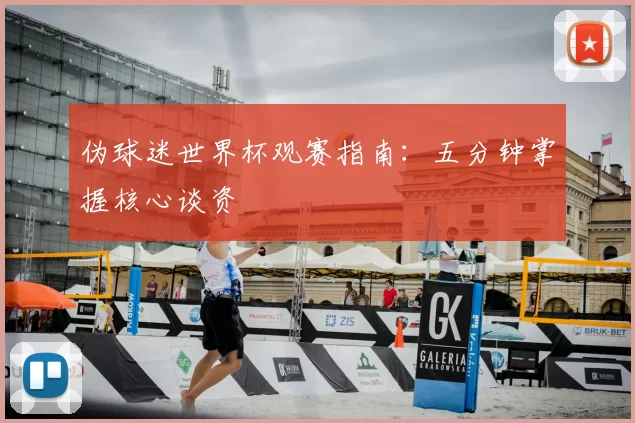 伪球迷世界杯观赛指南：五分钟掌握核心谈资