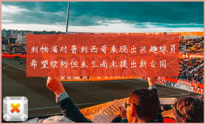利物浦对普利西奇表现出兴趣球员希望续约但米兰尚未提出新合同
