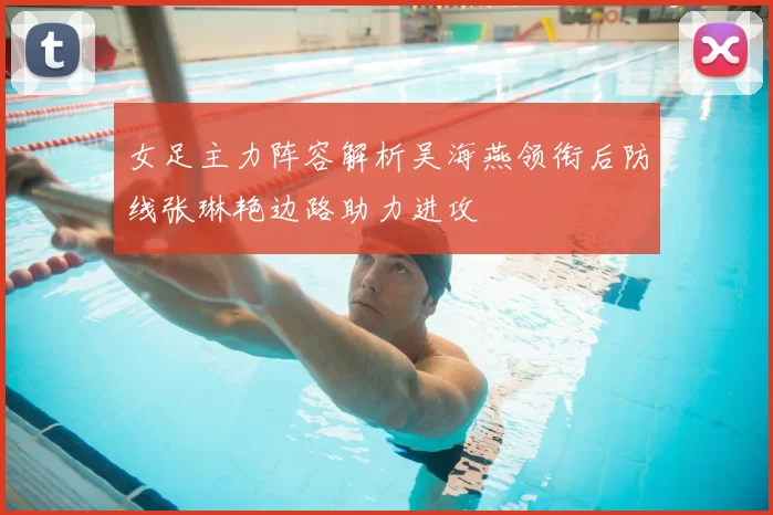 女足主力阵容解析吴海燕领衔后防线张琳艳边路助力进攻