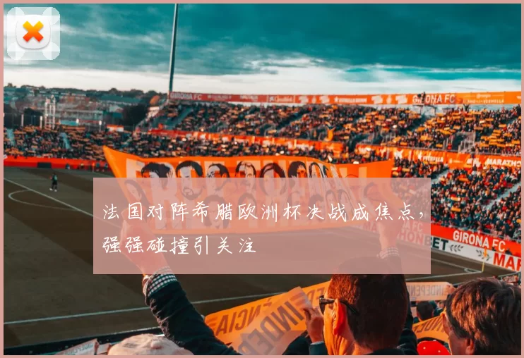 法国对阵希腊欧洲杯决战成焦点，强强碰撞引关注