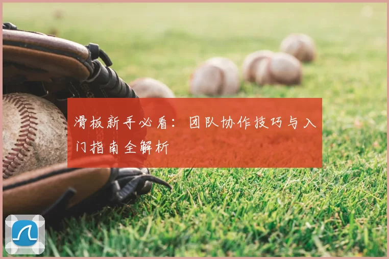 滑板新手必看:团队协作技巧与入门指南全解析