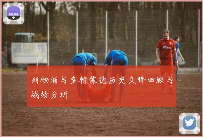 利物浦与多特蒙德历史交锋回顾与战绩分析