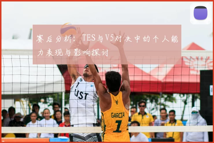 赛后分析：TES与V5对决中的个人能力表现与影响探讨