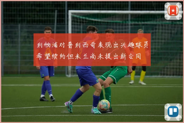 利物浦对普利西奇表现出兴趣球员希望续约但米兰尚未提出新合同