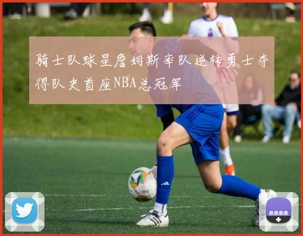 骑士队球星詹姆斯率队逆转勇士夺得队史首座NBA总冠军