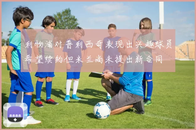 利物浦对普利西奇表现出兴趣球员希望续约但米兰尚未提出新合同