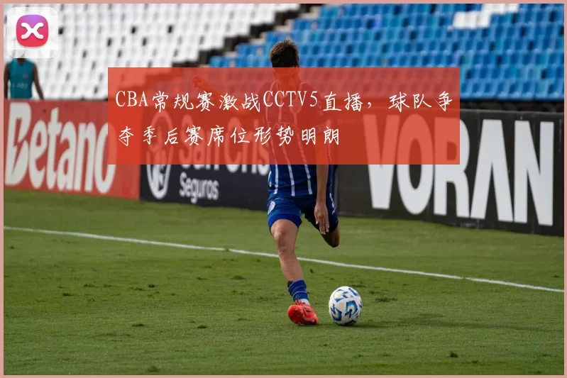 CBA常规赛激战CCTV5直播，球队争夺季后赛席位形势明朗