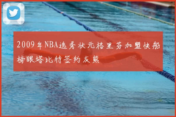 2009年NBA选秀状元格里芬加盟快船榜眼塔比特签约灰熊