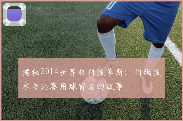 揭秘2014世界杯科技革新:门线技术与比赛用球背后的故事
