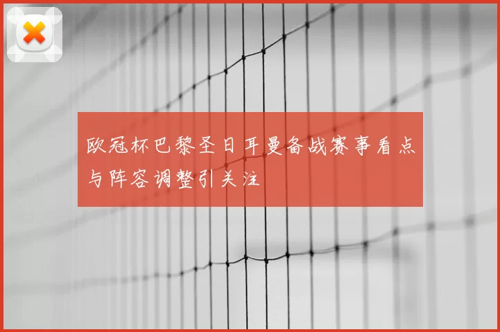 欧冠杯巴黎圣日耳曼备战赛事看点与阵容调整引关注