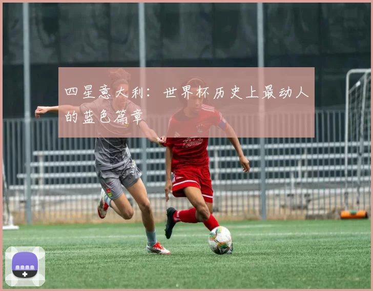 四星意大利:世界杯历史上最动人的蓝色篇章