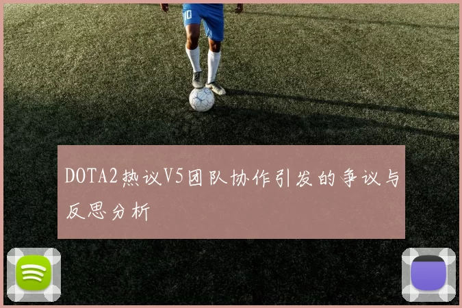 DOTA2热议V5团队协作引发的争议与反思分析