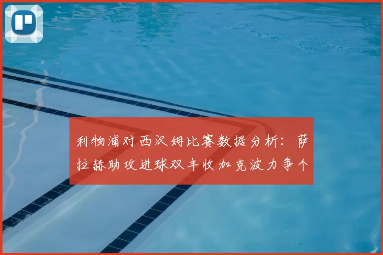 利物浦对西汉姆比赛数据分析：萨拉赫助攻进球双丰收加克波力争个人职业生涯50球