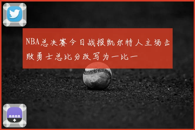 NBA总决赛今日战报凯尔特人主场击败勇士总比分改写为一比一