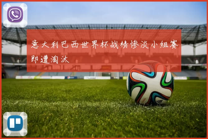 意大利巴西世界杯战绩惨淡小组赛即遭淘汰