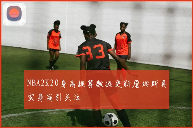 NBA2K20身高换算数据更新詹姆斯真实身高引关注
