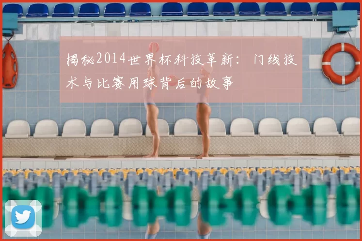 揭秘2014世界杯科技革新:门线技术与比赛用球背后的故事