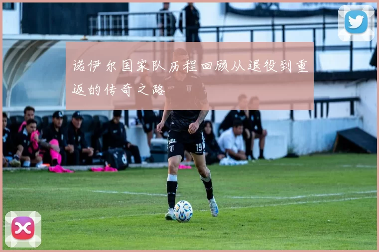 诺伊尔国家队历程回顾从退役到重返的传奇之路