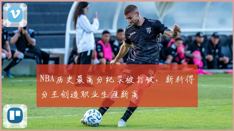 NBA历史最高分纪录被打破,新科得分王创造职业生涯新高