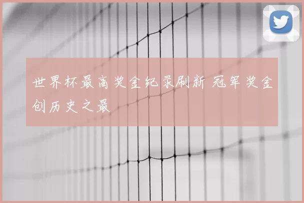 世界杯最高奖金纪录刷新 冠军奖金创历史之最