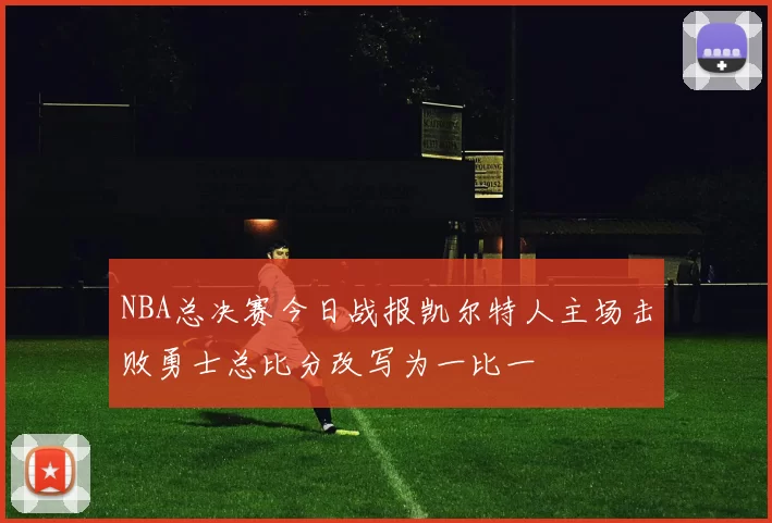 NBA总决赛今日战报凯尔特人主场击败勇士总比分改写为一比一