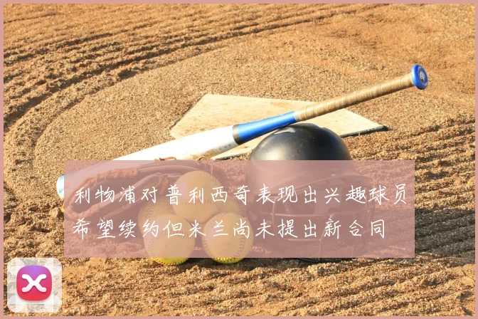 利物浦对普利西奇表现出兴趣球员希望续约但米兰尚未提出新合同