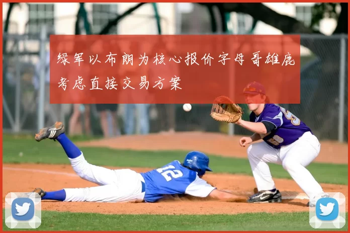 绿军以布朗为核心报价字母哥雄鹿考虑直接交易方案
