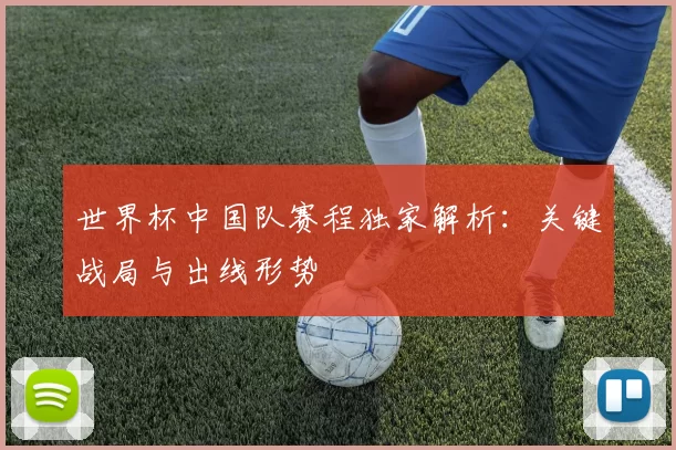 世界杯中国队赛程独家解析:关键战局与出线形势