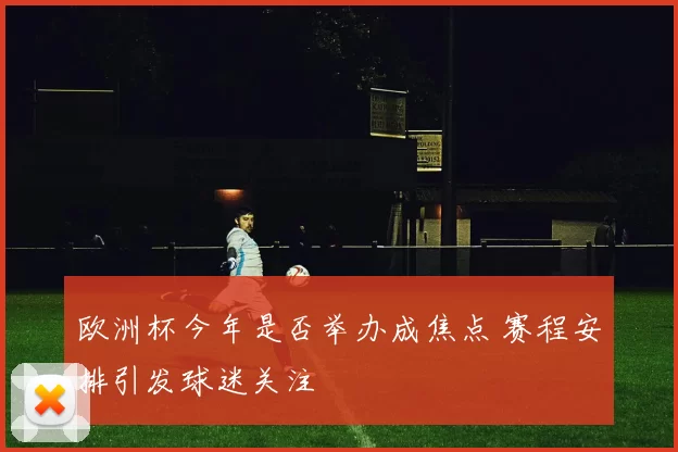 欧洲杯今年是否举办成焦点 赛程安排引发球迷关注