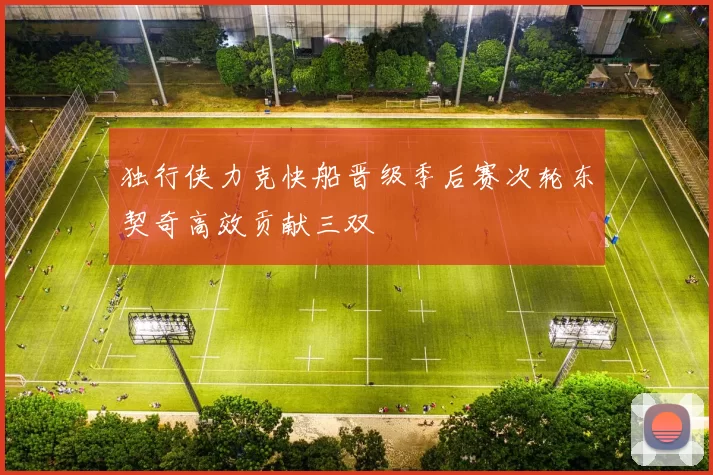 独行侠力克快船晋级季后赛次轮东契奇高效贡献三双