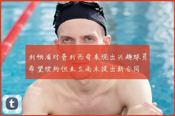 利物浦对普利西奇表现出兴趣球员希望续约但米兰尚未提出新合同