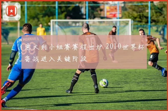 意大利小组赛赛程出炉 2010世界杯备战进入关键阶段