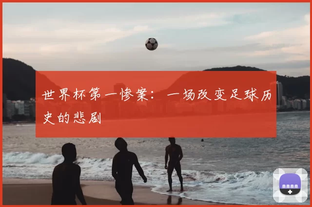 世界杯第一惨案:一场改变足球历史的悲剧