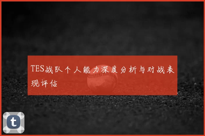 TES战队个人能力深度分析与对战表现评估
