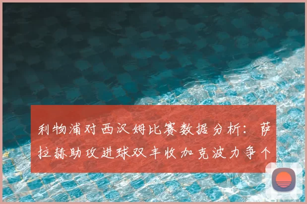 利物浦对西汉姆比赛数据分析：萨拉赫助攻进球双丰收加克波力争个人职业生涯50球
