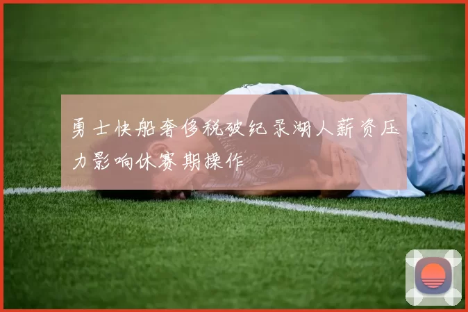 勇士快船奢侈税破纪录湖人薪资压力影响休赛期操作