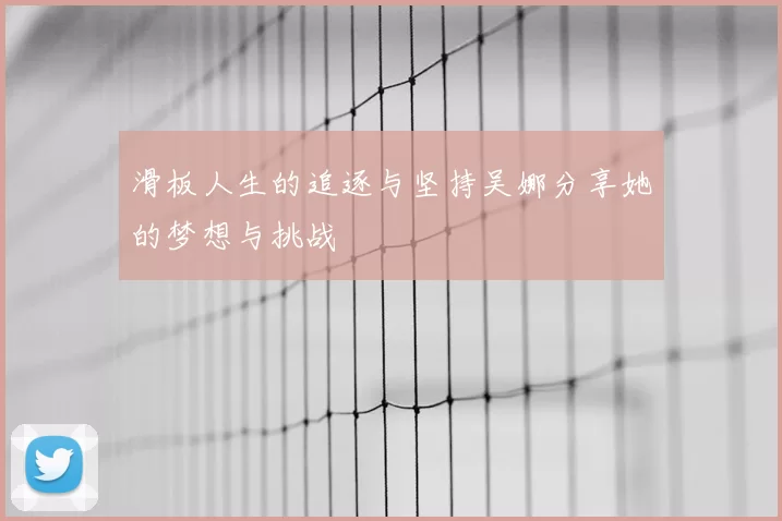 滑板人生的追逐与坚持吴娜分享她的梦想与挑战