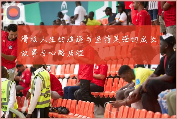 滑板人生的追逐与坚持吴强的成长故事与心路历程