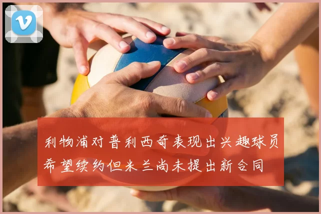利物浦对普利西奇表现出兴趣球员希望续约但米兰尚未提出新合同