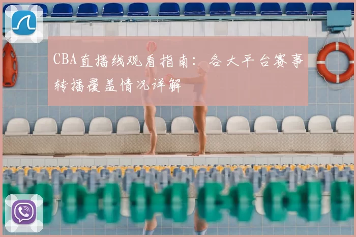 CBA直播线观看指南:各大平台赛事转播覆盖情况详解