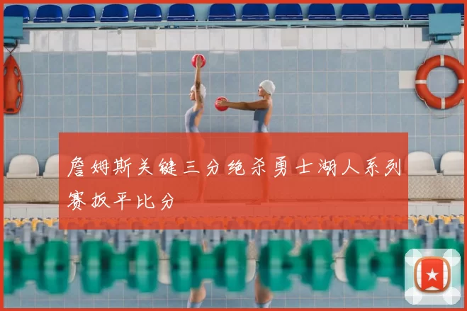 詹姆斯关键三分绝杀勇士湖人系列赛扳平比分