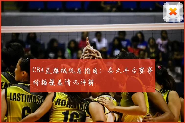 CBA直播线观看指南：各大平台赛事转播覆盖情况详解