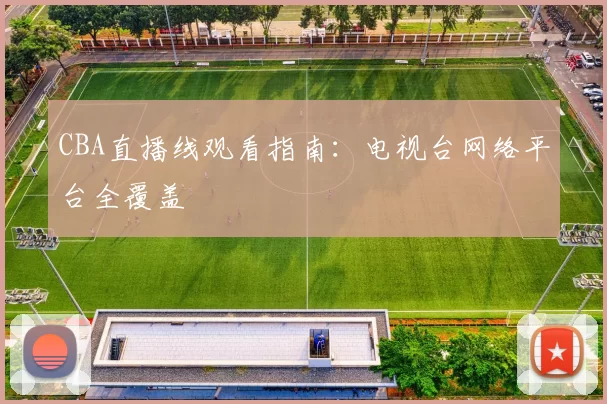 CBA直播线观看指南：电视台网络平台全覆盖