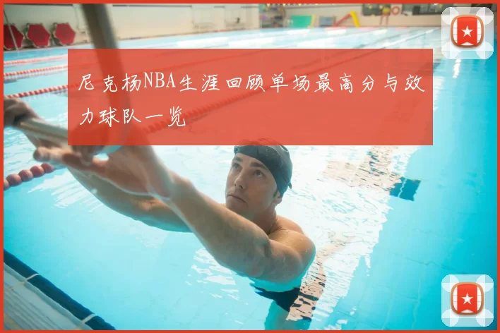 尼克杨NBA生涯回顾单场最高分与效力球队一览