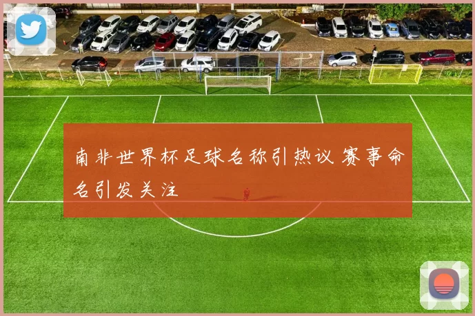 南非世界杯足球名称引热议 赛事命名引发关注