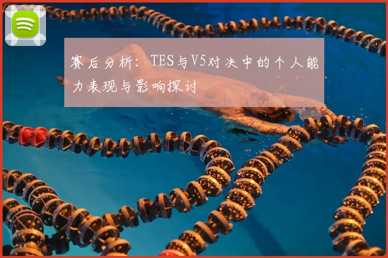 赛后分析：TES与V5对决中的个人能力表现与影响探讨