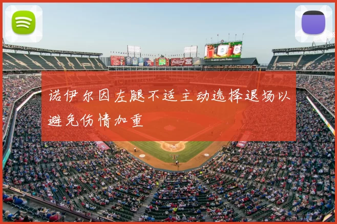 诺伊尔因左腿不适主动选择退场以避免伤情加重