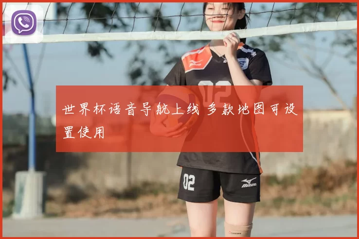 世界杯语音导航上线 多款地图可设置使用