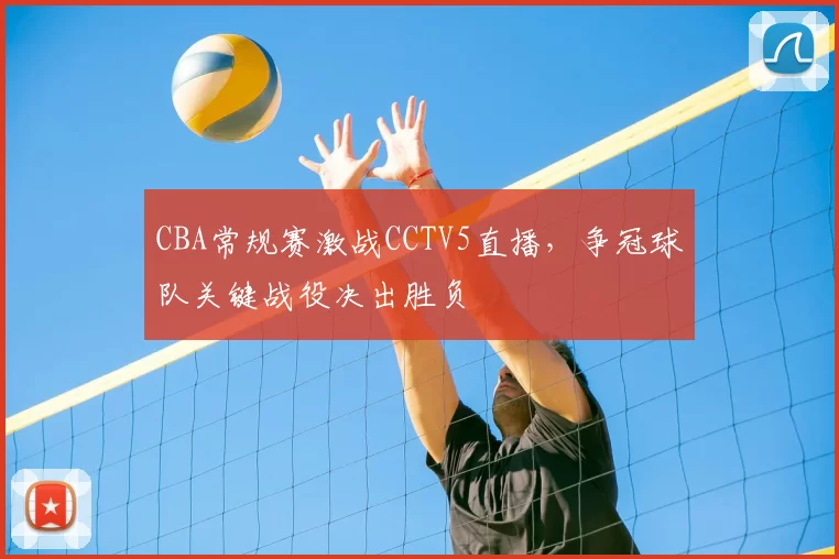 CBA常规赛激战CCTV5直播，争冠球队关键战役决出胜负